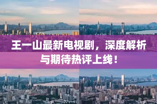 王一山最新電視劇，深度解析與期待熱評上線！