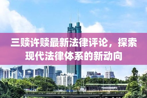 三贖許贖最新法律評(píng)論，探索現(xiàn)代法律體系的新動(dòng)向