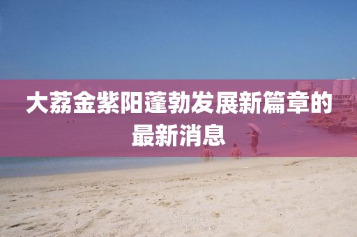 大荔金紫陽(yáng)蓬勃發(fā)展新篇章的最新消息