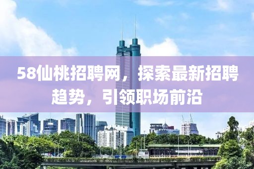 58仙桃招聘網(wǎng)，探索最新招聘趨勢，引領職場前沿