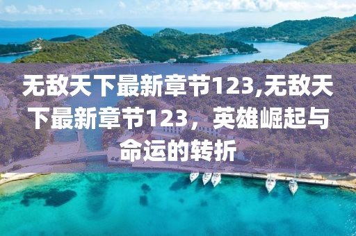 無敵天下最新章節(jié)123,無敵天下最新章節(jié)123，英雄崛起與命運的轉(zhuǎn)折