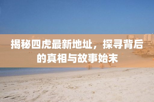 揭秘四虎最新地址，探尋背后的真相與故事始末