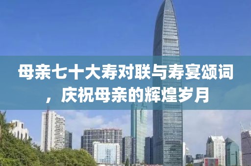 母親七十大壽對聯(lián)與壽宴頌詞，慶祝母親的輝煌歲月