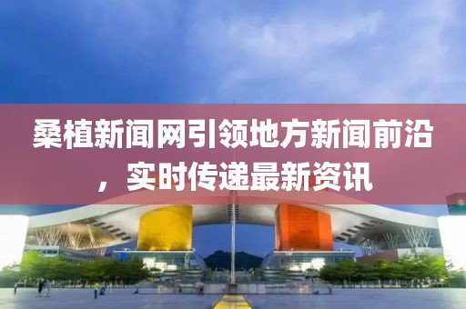 桑植新聞網(wǎng)引領(lǐng)地方新聞前沿，實(shí)時(shí)傳遞最新資訊