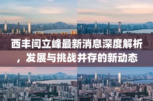 西豐閆立峰最新消息深度解析，發(fā)展與挑戰(zhàn)并存的新動(dòng)態(tài)