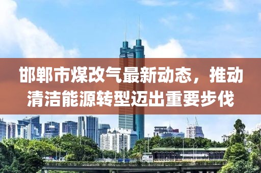 邯鄲市煤改氣最新動態(tài)，推動清潔能源轉(zhuǎn)型邁出重要步伐