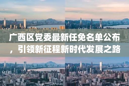 廣西區(qū)黨委最新任免名單公布，引領(lǐng)新征程新時(shí)代發(fā)展之路