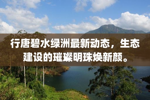 行唐碧水綠洲最新動(dòng)態(tài)，生態(tài)建設(shè)的璀璨明珠煥新顏。