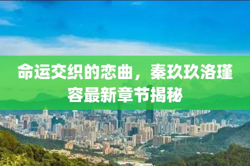 命運(yùn)交織的戀曲，秦玖玖洛瑾容最新章節(jié)揭秘