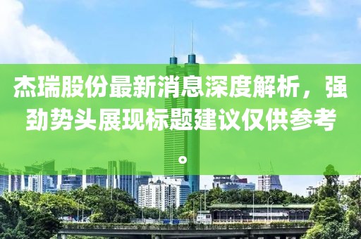 杰瑞股份最新消息深度解析，強(qiáng)勁勢(shì)頭展現(xiàn)標(biāo)題建議僅供參考。