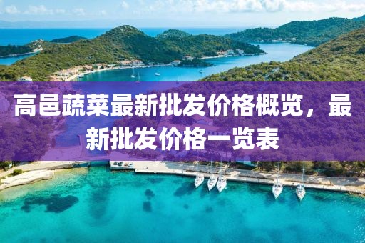 高邑蔬菜最新批發(fā)價(jià)格概覽，最新批發(fā)價(jià)格一覽表