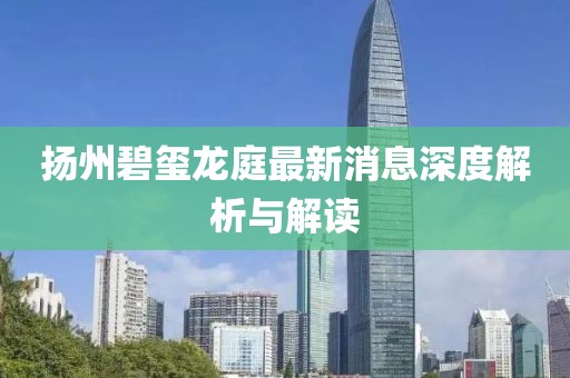 揚(yáng)州碧璽龍庭最新消息深度解析與解讀