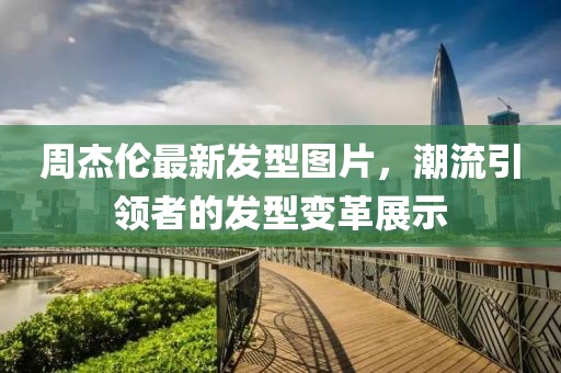 周杰倫最新發(fā)型圖片，潮流引領(lǐng)者的發(fā)型變革展示