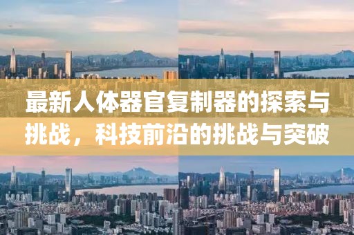 最新人體器官復(fù)制器的探索與挑戰(zhàn)，科技前沿的挑戰(zhàn)與突破