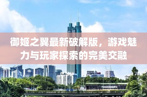 御姬之翼最新破解版，游戲魅力與玩家探索的完美交融