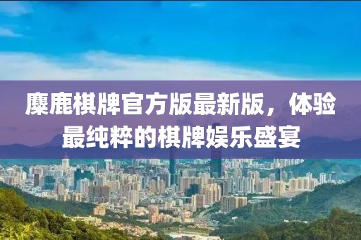 麋鹿棋牌官方版最新版，體驗(yàn)最純粹的棋牌娛樂盛宴
