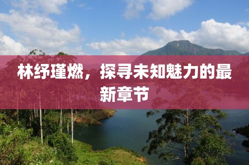 林紓瑾燃，探尋未知魅力的最新章節(jié)