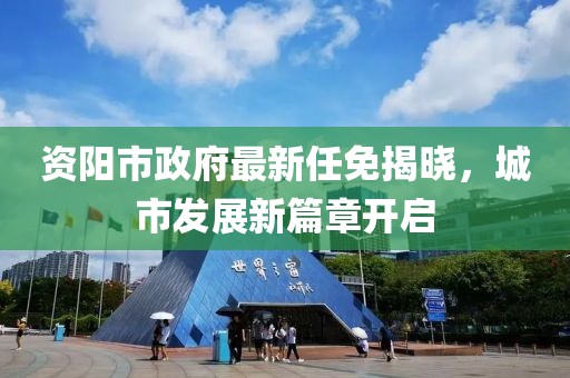 資陽市政府最新任免揭曉，城市發(fā)展新篇章開啟