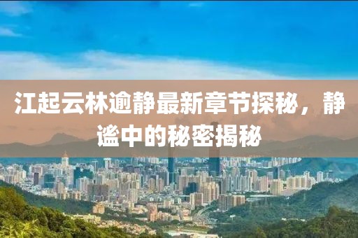 江起云林逾靜最新章節(jié)探秘，靜謐中的秘密揭秘