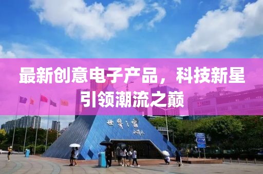 最新創(chuàng)意電子產(chǎn)品，科技新星引領(lǐng)潮流之巔
