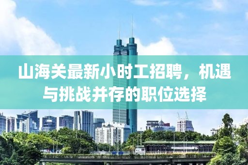 山海關(guān)最新小時(shí)工招聘，機(jī)遇與挑戰(zhàn)并存的職位選擇