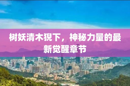樹妖清木猊下，神秘力量的最新覺醒章節(jié)
