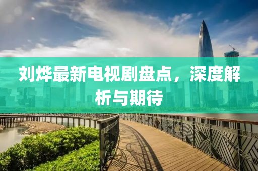 劉燁最新電視劇盤點(diǎn)，深度解析與期待