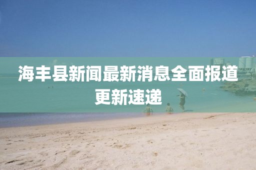 海豐縣新聞最新消息全面報道更新速遞
