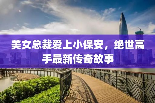 美女總裁愛上小保安，絕世高手最新傳奇故事