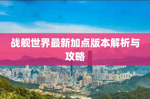 戰(zhàn)艦世界最新加點版本解析與攻略