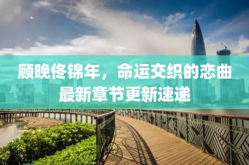 顧晚佟錦年，命運交織的戀曲最新章節(jié)更新速遞