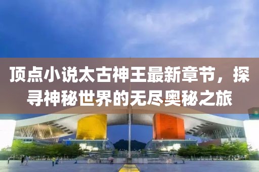 頂點小說太古神王最新章節(jié)，探尋神秘世界的無盡奧秘之旅