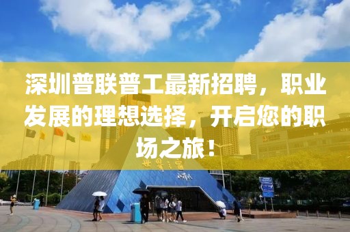 深圳普聯(lián)普工最新招聘，職業(yè)發(fā)展的理想選擇，開啟您的職場之旅！