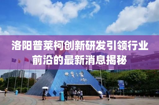 洛陽(yáng)普萊柯創(chuàng)新研發(fā)引領(lǐng)行業(yè)前沿的最新消息揭秘