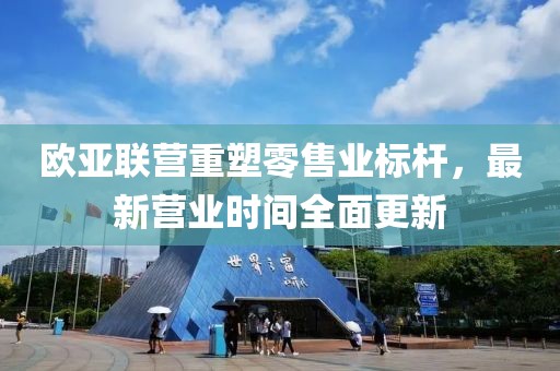 歐亞聯(lián)營(yíng)重塑零售業(yè)標(biāo)桿，最新營(yíng)業(yè)時(shí)間全面更新