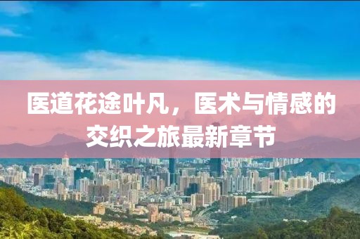 醫(yī)道花途葉凡，醫(yī)術(shù)與情感的交織之旅最新章節(jié)