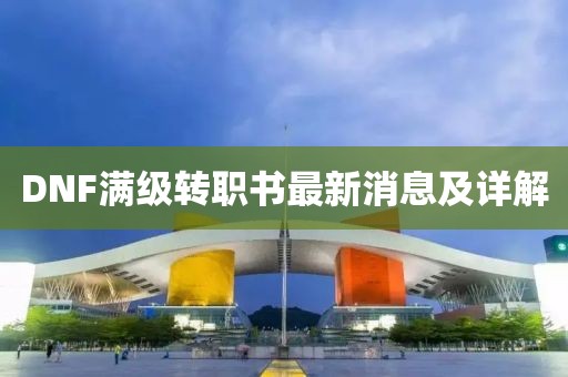 DNF滿級轉(zhuǎn)職書最新消息及詳解