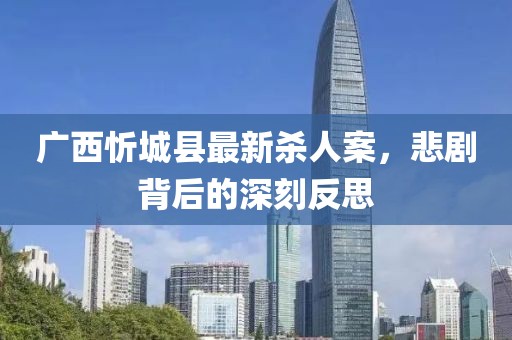 廣西忻城縣最新殺人案，悲劇背后的深刻反思