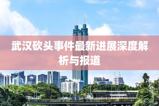 武漢砍頭事件最新進展深度解析與報道