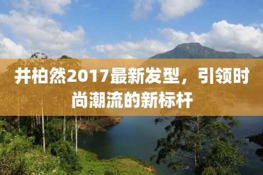 井柏然2017最新發(fā)型，引領(lǐng)時尚潮流的新標(biāo)桿