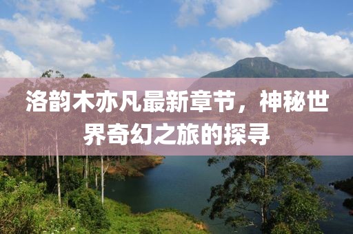洛韻木亦凡最新章節(jié)，神秘世界奇幻之旅的探尋