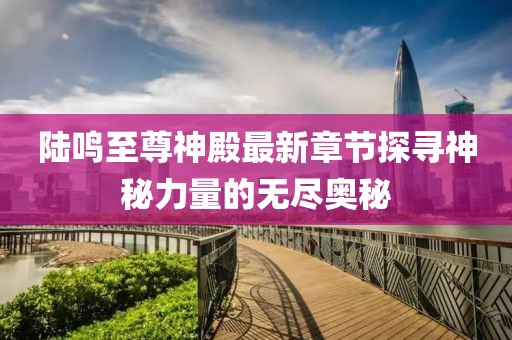 陸鳴至尊神殿最新章節(jié)探尋神秘力量的無(wú)盡奧秘