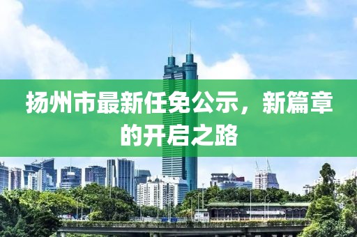 揚州市最新任免公示，新篇章的開啟之路