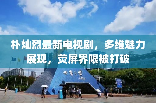 樸燦烈最新電視劇，多維魅力展現(xiàn)，熒屏界限被打破