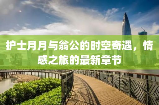 護(hù)士月月與翁公的時(shí)空奇遇，情感之旅的最新章節(jié)