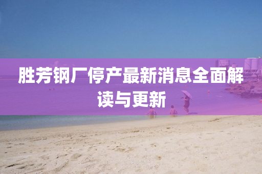 勝芳鋼廠停產(chǎn)最新消息全面解讀與更新