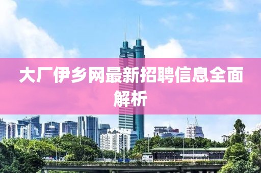 大廠伊鄉(xiāng)網(wǎng)最新招聘信息全面解析