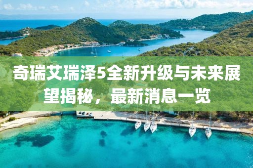 奇瑞艾瑞澤5全新升級與未來展望揭秘，最新消息一覽