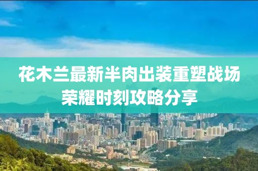 花木蘭最新半肉出裝重塑戰(zhàn)場榮耀時刻攻略分享