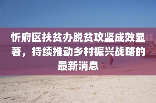 忻府區(qū)扶貧辦脫貧攻堅成效顯著，持續(xù)推動鄉(xiāng)村振興戰(zhàn)略的最新消息